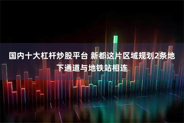 国内十大杠杆炒股平台 新都这片区域规划2条地下通道与地铁站相连