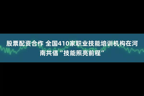股票配资合作 全国410家职业技能培训机构在河南共倡“技能照亮前程”