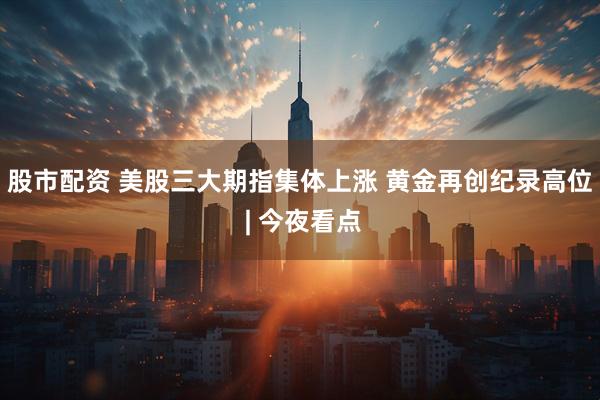 股市配资 美股三大期指集体上涨 黄金再创纪录高位 | 今夜看点