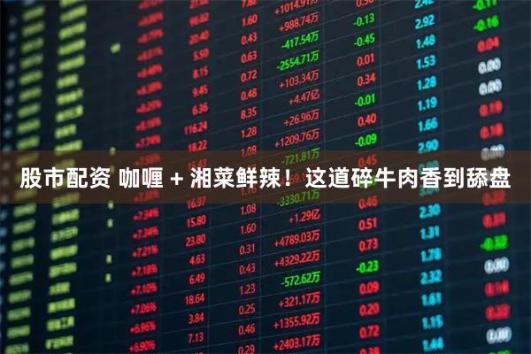 股市配资 咖喱 + 湘菜鲜辣！这道碎牛肉香到舔盘