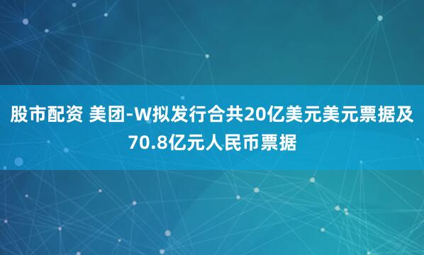 股市配资 美团-W拟发行合共20亿美元美元票据及70.8亿元人民币票据