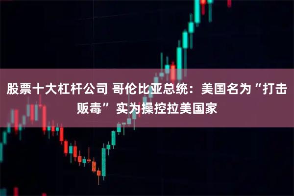 股票十大杠杆公司 哥伦比亚总统：美国名为“打击贩毒” 实为操控拉美国家