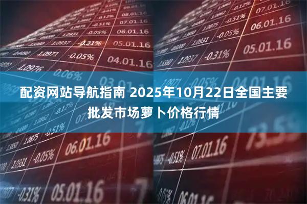 配资网站导航指南 2025年10月22日全国主要批发市场萝卜价格行情