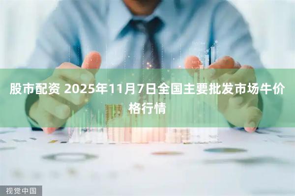 股市配资 2025年11月7日全国主要批发市场牛价格行情