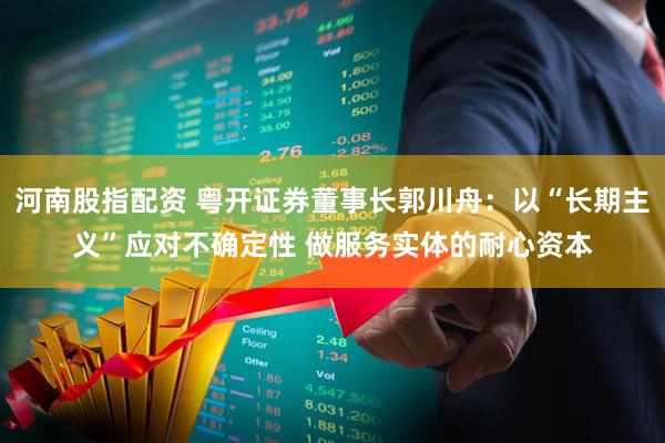河南股指配资 粤开证券董事长郭川舟：以“长期主义”应对不确定性 做服务实体的耐心资本