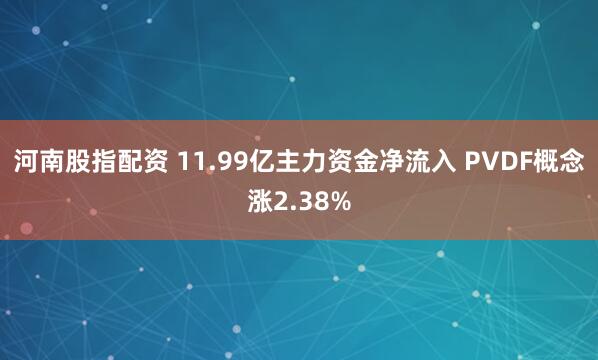河南股指配资 11.99亿主力资金净流入 PVDF概念涨2.38%