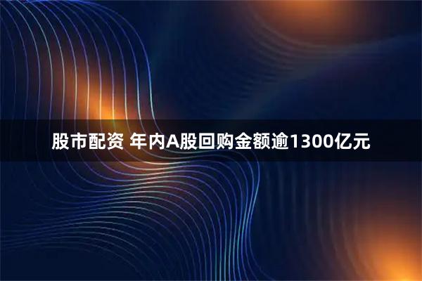 股市配资 年内A股回购金额逾1300亿元