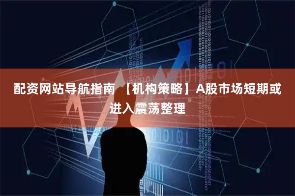 配资网站导航指南 【机构策略】A股市场短期或进入震荡整理