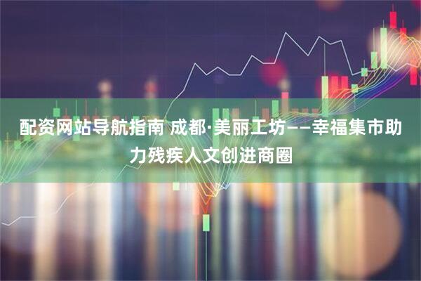 配资网站导航指南 成都·美丽工坊——幸福集市助力残疾人文创进商圈
