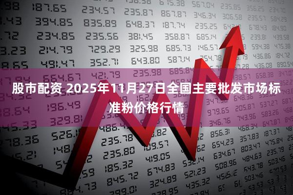 股市配资 2025年11月27日全国主要批发市场标准粉价格行情