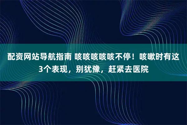 配资网站导航指南 咳咳咳咳咳不停！咳嗽时有这3个表现，别犹豫，赶紧去医院