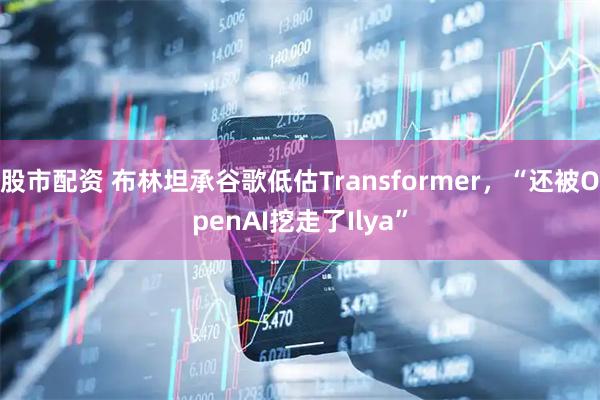 股市配资 布林坦承谷歌低估Transformer，“还被OpenAI挖走了Ilya”