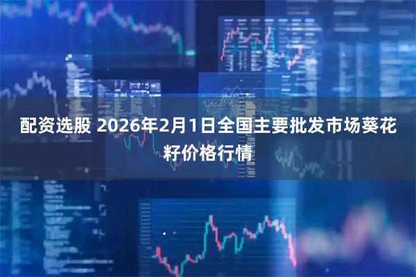 配资选股 2026年2月1日全国主要批发市场葵花籽价格行情
