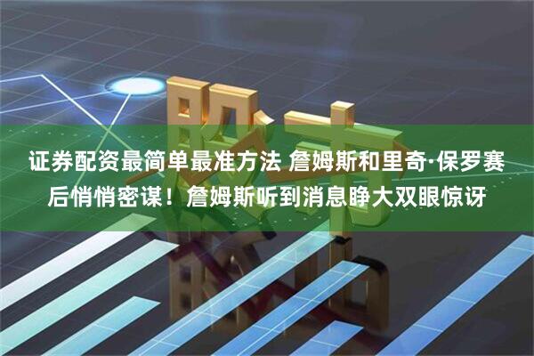 证券配资最简单最准方法 詹姆斯和里奇·保罗赛后悄悄密谋！詹姆斯听到消息睁大双眼惊讶