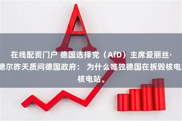 在线配资门户 德国选择党（AfD）主席爱丽丝·魏德尔昨天质问德国政府： 为什么唯独德国在拆毁核电站。