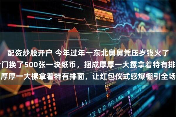 配资炒股开户 今年过年一东北舅舅凭压岁钱火了，他没发百元大钞，专门换了500张一块纸币，捆成厚厚一大摞拿着特有排面，让红包仪式感爆棚引全场欢笑