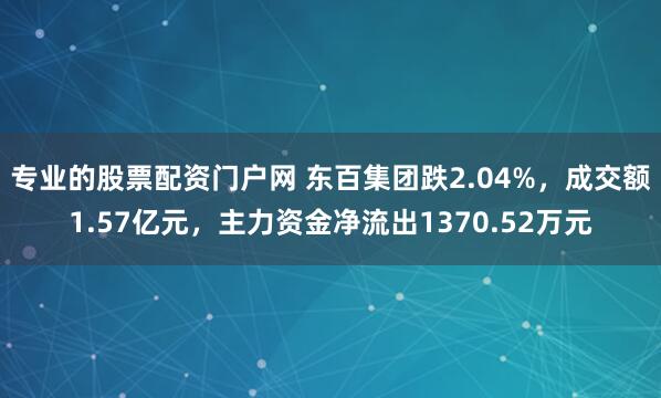 专业的股票配资门户网 东百集团跌2.04%，成交额1.57亿元，主力资金净流出1370.52万元