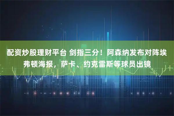 配资炒股理财平台 剑指三分！阿森纳发布对阵埃弗顿海报，萨卡、约克雷斯等球员出镜