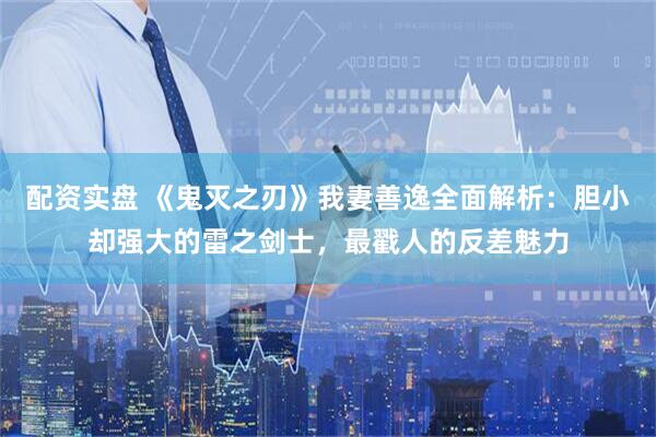 配资实盘 《鬼灭之刃》我妻善逸全面解析：胆小却强大的雷之剑士，最戳人的反差魅力