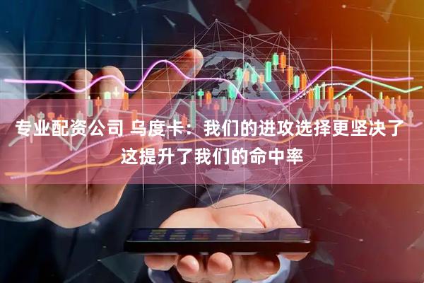 专业配资公司 乌度卡：我们的进攻选择更坚决了 这提升了我们的命中率