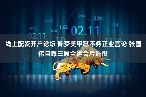 线上配资开户论坛 陈梦美甲怼不务正业言论 张国伟自曝三届全运会后退役