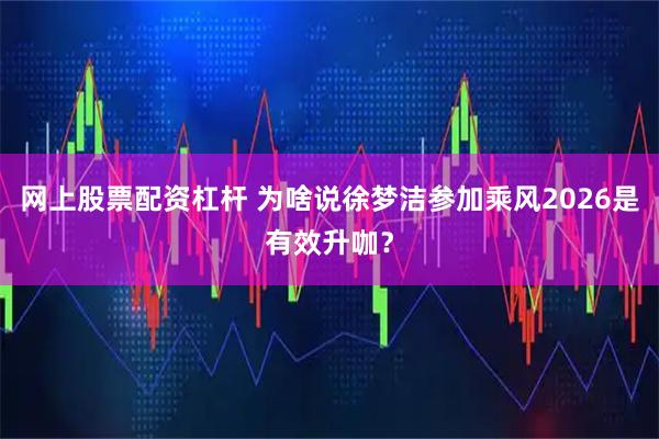 网上股票配资杠杆 为啥说徐梦洁参加乘风2026是有效升咖？
