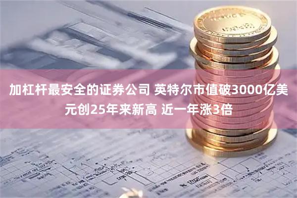 加杠杆最安全的证券公司 英特尔市值破3000亿美元创25年来新高 近一年涨3倍