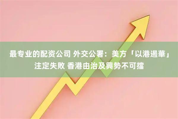 最专业的配资公司 外交公署：美方「以港遏華」注定失敗 香港由治及興勢不可擋