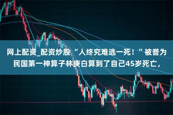 网上配资_配资炒股 “人终究难逃一死！”被誉为民国第一神算子林庚白算到了自己45岁死亡，