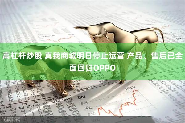 高杠杆炒股 真我商城明日停止运营 产品、售后已全面回归OPPO