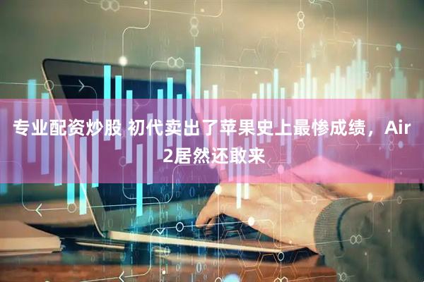 专业配资炒股 初代卖出了苹果史上最惨成绩，Air 2居然还敢来