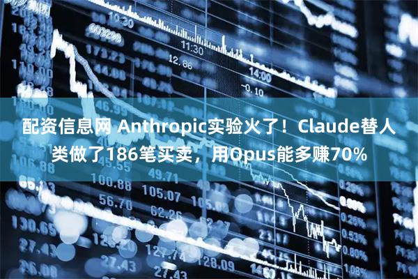 配资信息网 Anthropic实验火了！Claude替人类做了186笔买卖，用Opus能多赚70%