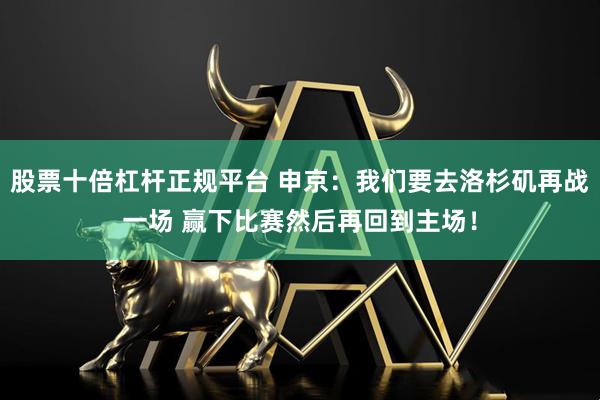 股票十倍杠杆正规平台 申京：我们要去洛杉矶再战一场 赢下比赛然后再回到主场！