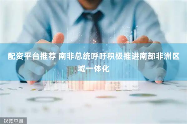 配资平台推荐 南非总统呼吁积极推进南部非洲区域一体化