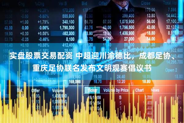 实盘股票交易配资 中超迎川渝德比，成都足协、重庆足协联名发布文明观赛倡议书