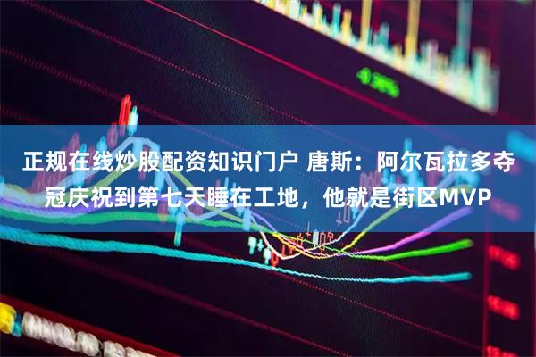 正规在线炒股配资知识门户 唐斯：阿尔瓦拉多夺冠庆祝到第七天睡在工地，他就是街区MVP