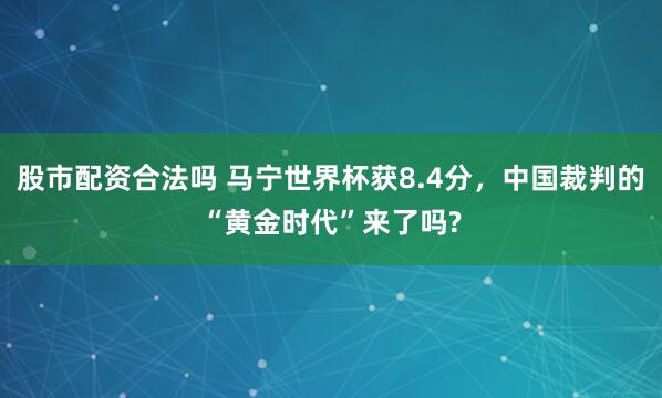 股市配资合法吗 马宁世界杯获8.4分，中国裁判的“黄金时代”来了吗?