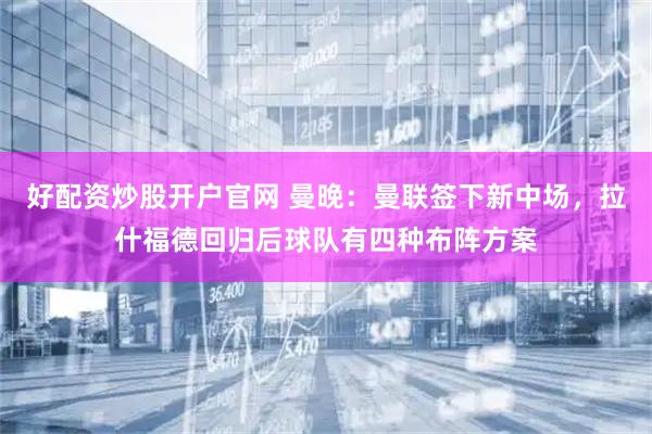 好配资炒股开户官网 曼晚：曼联签下新中场，拉什福德回归后球队有四种布阵方案