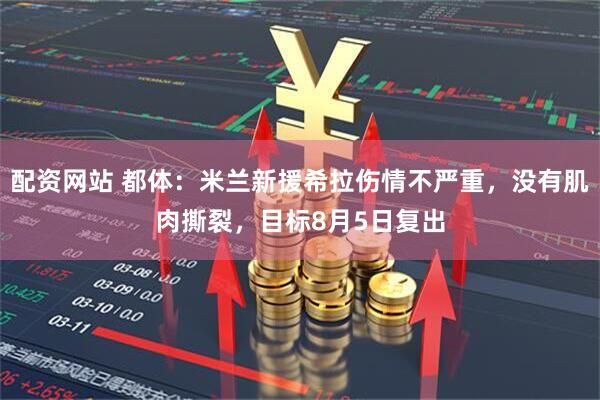 配资网站 都体：米兰新援希拉伤情不严重，没有肌肉撕裂，目标8月5日复出