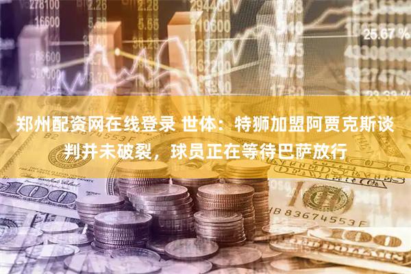 郑州配资网在线登录 世体：特狮加盟阿贾克斯谈判并未破裂，球员正在等待巴萨放行