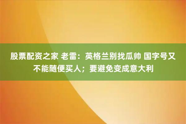 股票配资之家 老雷：英格兰别找瓜帅 国字号又不能随便买人；要避免变成意大利