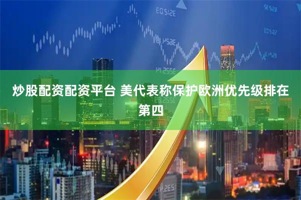 炒股配资配资平台 美代表称保护欧洲优先级排在第四