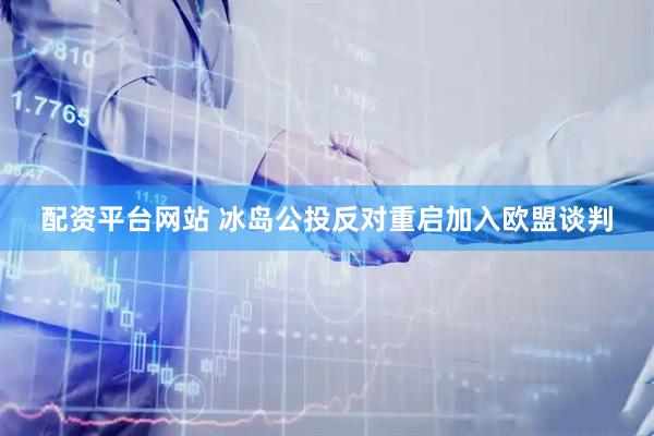 配资平台网站 冰岛公投反对重启加入欧盟谈判